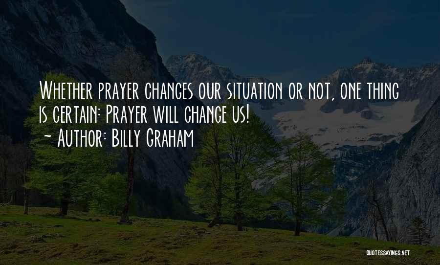 Billy Graham Quotes: Whether Prayer Changes Our Situation Or Not, One Thing Is Certain: Prayer Will Change Us!