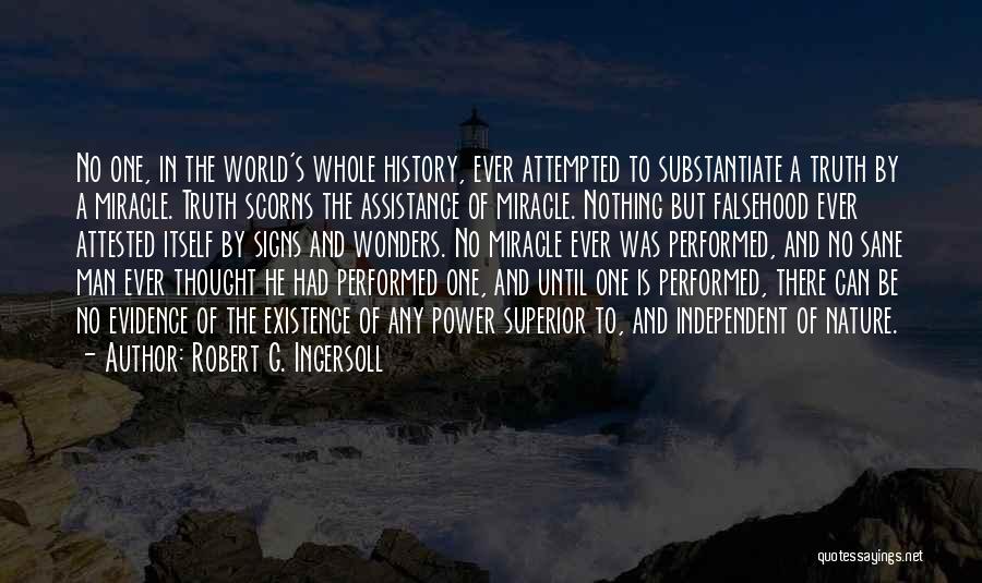 Robert G. Ingersoll Quotes: No One, In The World's Whole History, Ever Attempted To Substantiate A Truth By A Miracle. Truth Scorns The Assistance