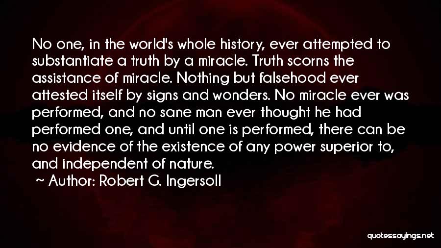Robert G. Ingersoll Quotes: No One, In The World's Whole History, Ever Attempted To Substantiate A Truth By A Miracle. Truth Scorns The Assistance