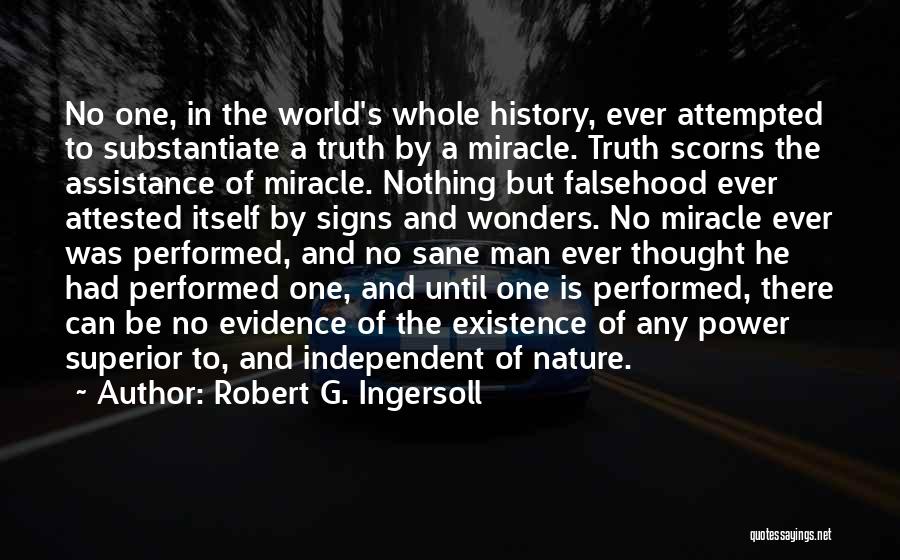 Robert G. Ingersoll Quotes: No One, In The World's Whole History, Ever Attempted To Substantiate A Truth By A Miracle. Truth Scorns The Assistance