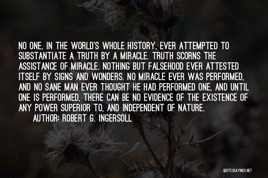 Robert G. Ingersoll Quotes: No One, In The World's Whole History, Ever Attempted To Substantiate A Truth By A Miracle. Truth Scorns The Assistance