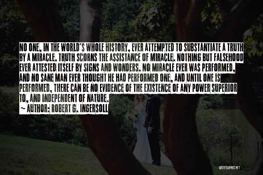 Robert G. Ingersoll Quotes: No One, In The World's Whole History, Ever Attempted To Substantiate A Truth By A Miracle. Truth Scorns The Assistance