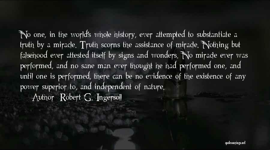 Robert G. Ingersoll Quotes: No One, In The World's Whole History, Ever Attempted To Substantiate A Truth By A Miracle. Truth Scorns The Assistance