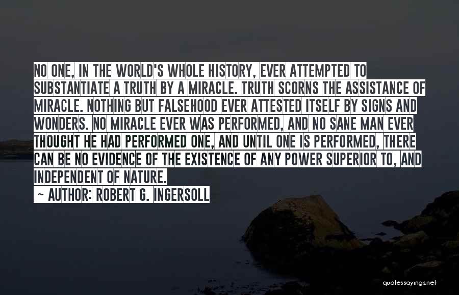 Robert G. Ingersoll Quotes: No One, In The World's Whole History, Ever Attempted To Substantiate A Truth By A Miracle. Truth Scorns The Assistance