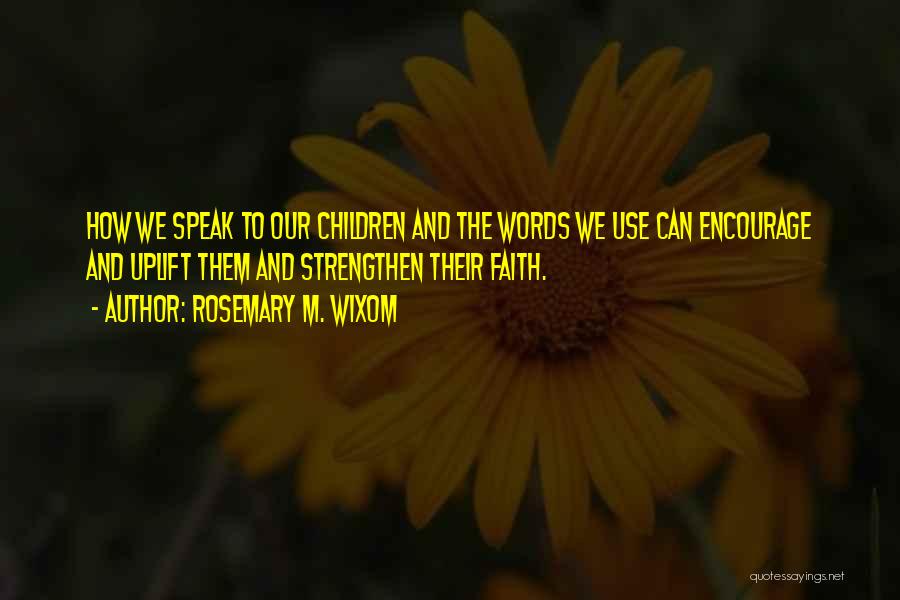 Rosemary M. Wixom Quotes: How We Speak To Our Children And The Words We Use Can Encourage And Uplift Them And Strengthen Their Faith.