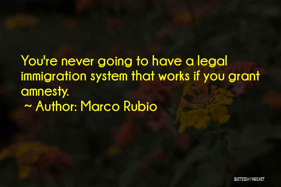 Marco Rubio Quotes: You're Never Going To Have A Legal Immigration System That Works If You Grant Amnesty.