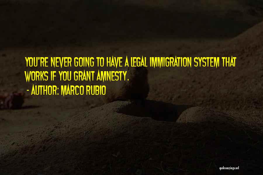 Marco Rubio Quotes: You're Never Going To Have A Legal Immigration System That Works If You Grant Amnesty.