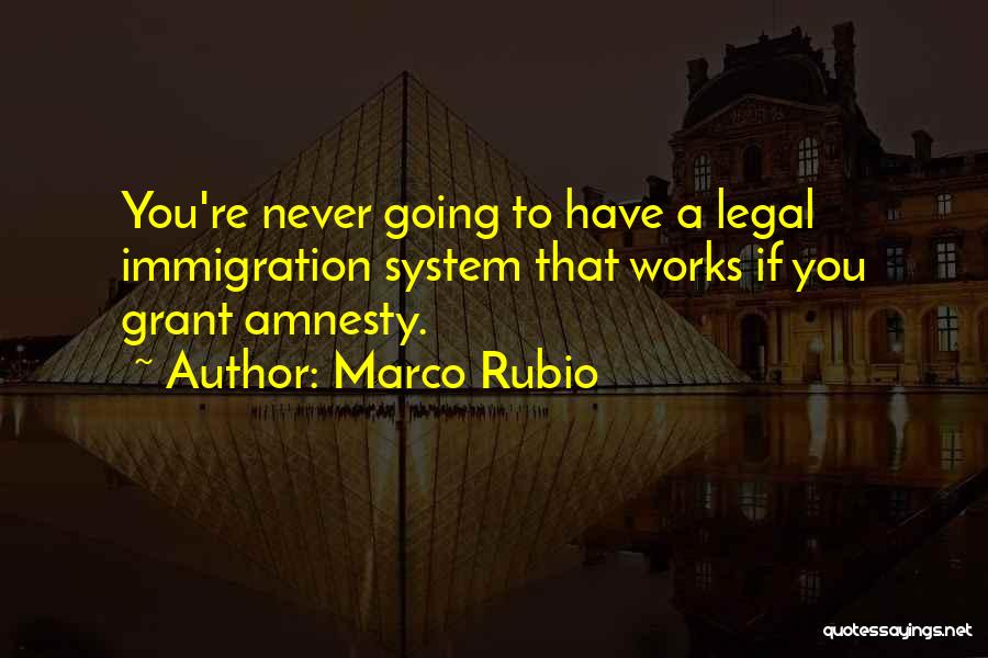 Marco Rubio Quotes: You're Never Going To Have A Legal Immigration System That Works If You Grant Amnesty.