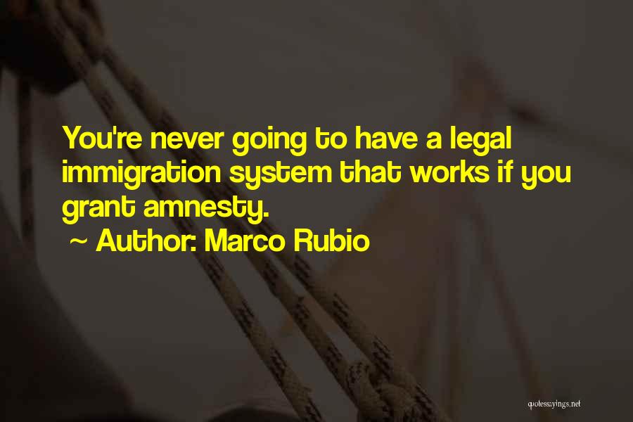 Marco Rubio Quotes: You're Never Going To Have A Legal Immigration System That Works If You Grant Amnesty.