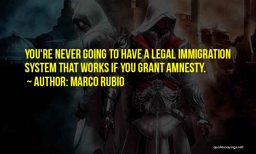 Marco Rubio Quotes: You're Never Going To Have A Legal Immigration System That Works If You Grant Amnesty.