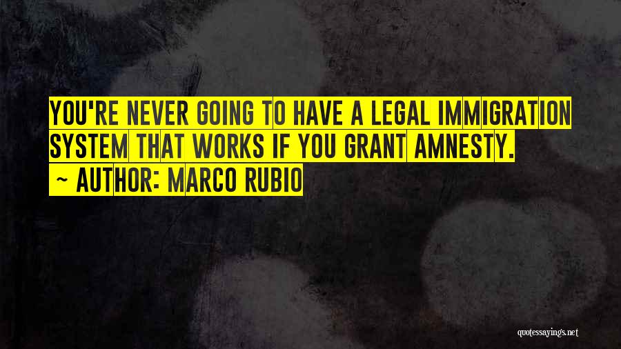 Marco Rubio Quotes: You're Never Going To Have A Legal Immigration System That Works If You Grant Amnesty.