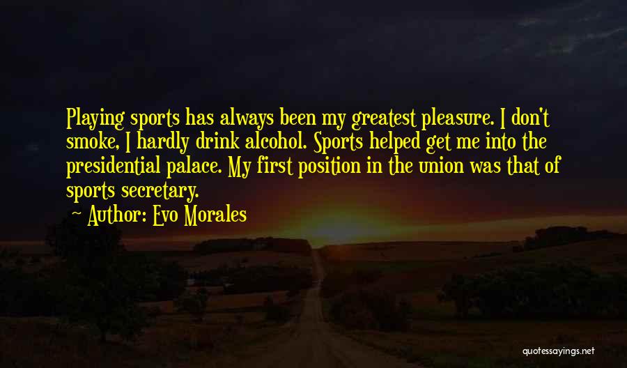 Evo Morales Quotes: Playing Sports Has Always Been My Greatest Pleasure. I Don't Smoke, I Hardly Drink Alcohol. Sports Helped Get Me Into