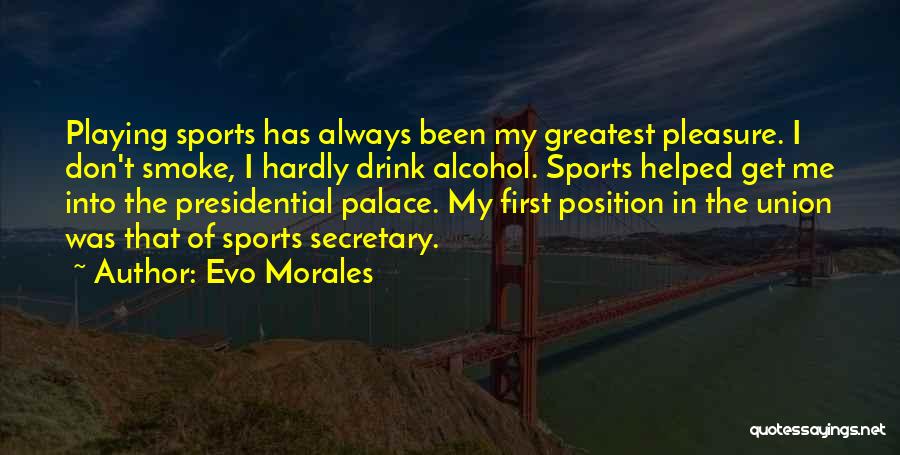 Evo Morales Quotes: Playing Sports Has Always Been My Greatest Pleasure. I Don't Smoke, I Hardly Drink Alcohol. Sports Helped Get Me Into