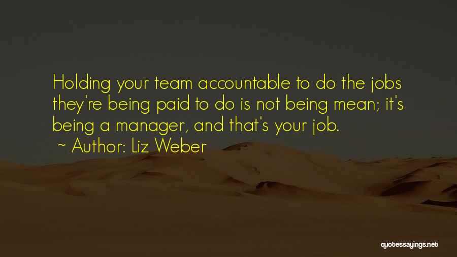 Liz Weber Quotes: Holding Your Team Accountable To Do The Jobs They're Being Paid To Do Is Not Being Mean; It's Being A