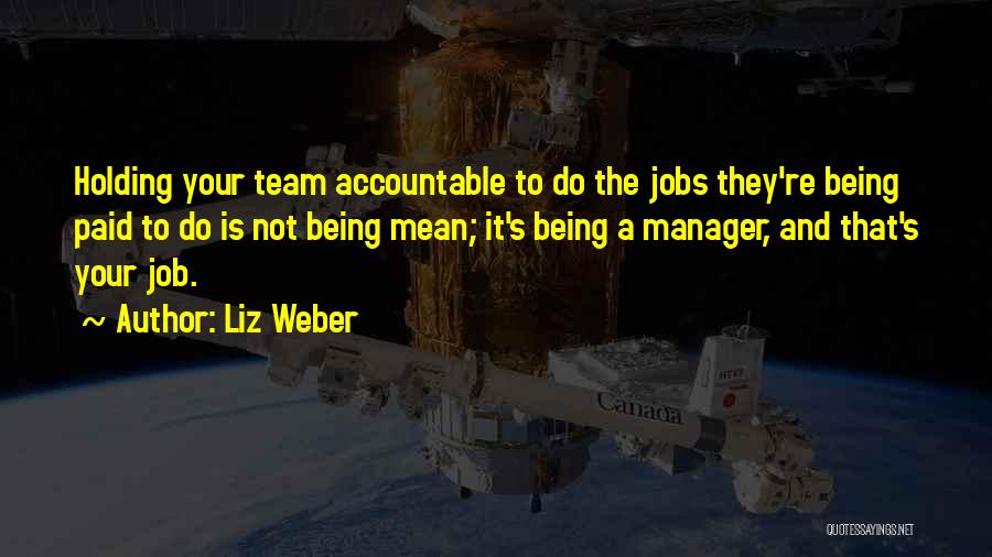 Liz Weber Quotes: Holding Your Team Accountable To Do The Jobs They're Being Paid To Do Is Not Being Mean; It's Being A