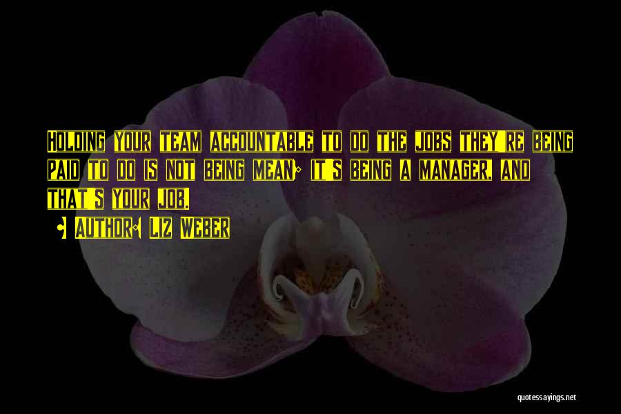 Liz Weber Quotes: Holding Your Team Accountable To Do The Jobs They're Being Paid To Do Is Not Being Mean; It's Being A