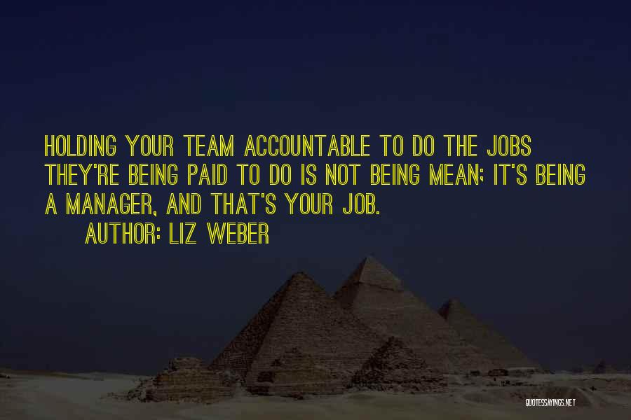 Liz Weber Quotes: Holding Your Team Accountable To Do The Jobs They're Being Paid To Do Is Not Being Mean; It's Being A