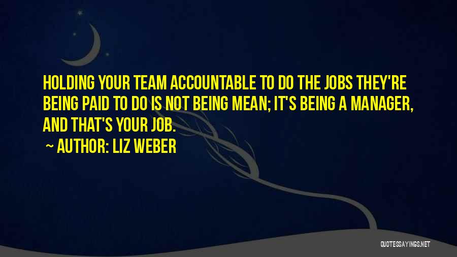 Liz Weber Quotes: Holding Your Team Accountable To Do The Jobs They're Being Paid To Do Is Not Being Mean; It's Being A