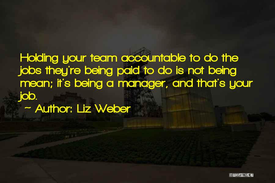 Liz Weber Quotes: Holding Your Team Accountable To Do The Jobs They're Being Paid To Do Is Not Being Mean; It's Being A