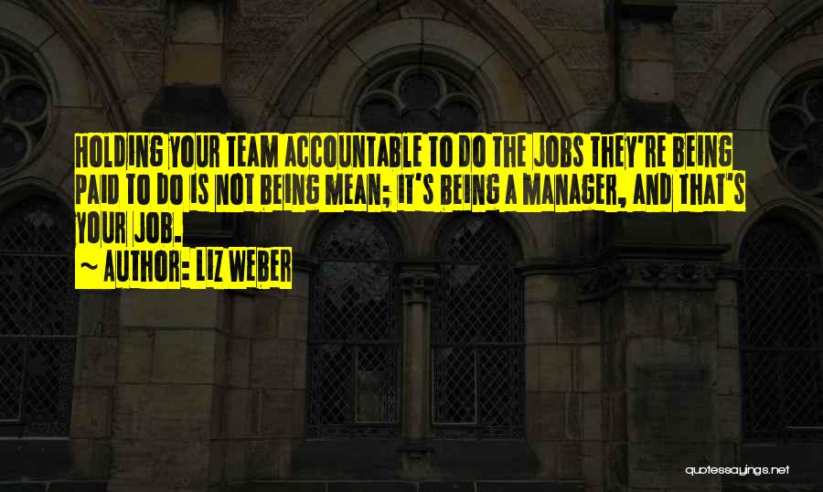 Liz Weber Quotes: Holding Your Team Accountable To Do The Jobs They're Being Paid To Do Is Not Being Mean; It's Being A