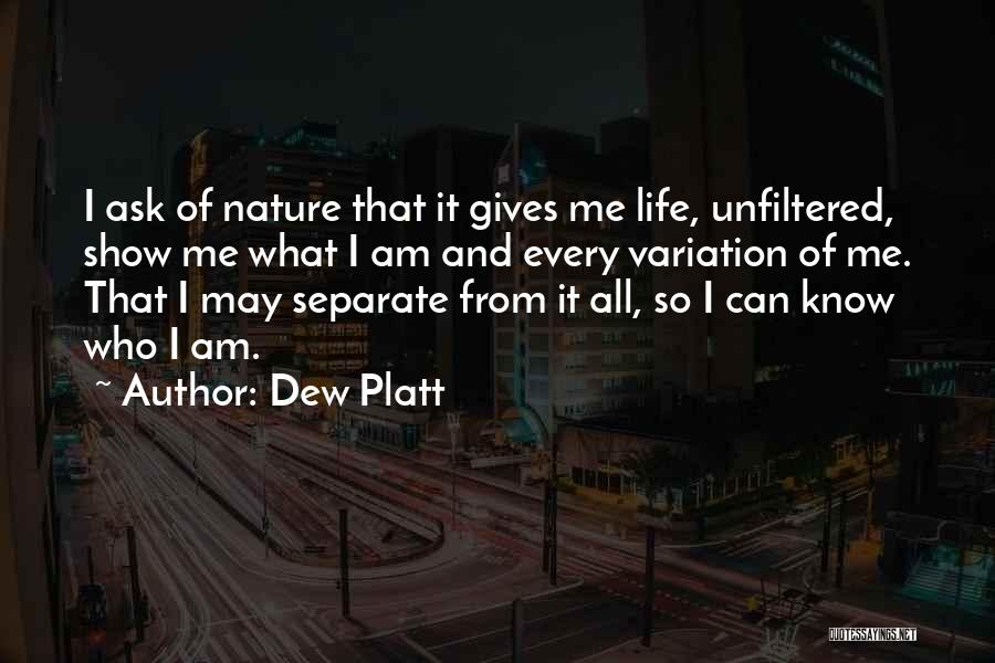 Dew Platt Quotes: I Ask Of Nature That It Gives Me Life, Unfiltered, Show Me What I Am And Every Variation Of Me.