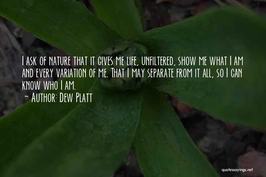 Dew Platt Quotes: I Ask Of Nature That It Gives Me Life, Unfiltered, Show Me What I Am And Every Variation Of Me.