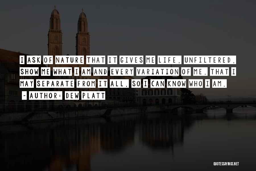 Dew Platt Quotes: I Ask Of Nature That It Gives Me Life, Unfiltered, Show Me What I Am And Every Variation Of Me.