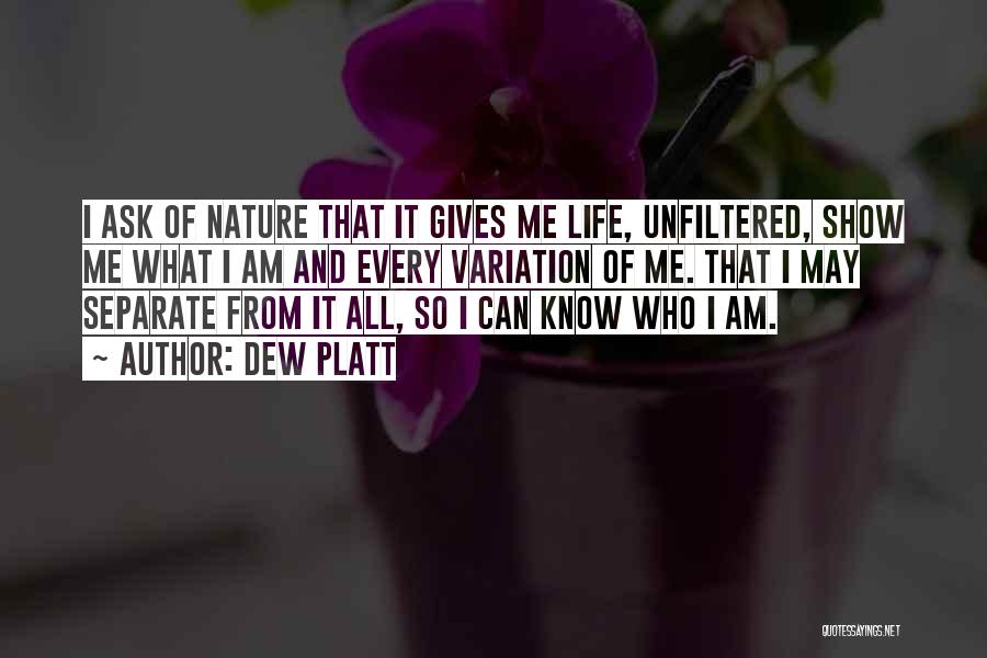 Dew Platt Quotes: I Ask Of Nature That It Gives Me Life, Unfiltered, Show Me What I Am And Every Variation Of Me.