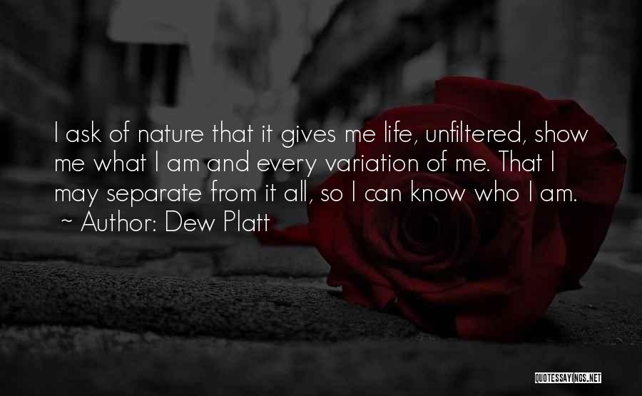 Dew Platt Quotes: I Ask Of Nature That It Gives Me Life, Unfiltered, Show Me What I Am And Every Variation Of Me.