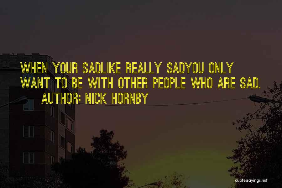 Nick Hornby Quotes: When Your Sadlike Really Sadyou Only Want To Be With Other People Who Are Sad.