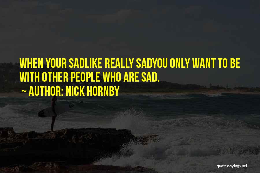 Nick Hornby Quotes: When Your Sadlike Really Sadyou Only Want To Be With Other People Who Are Sad.