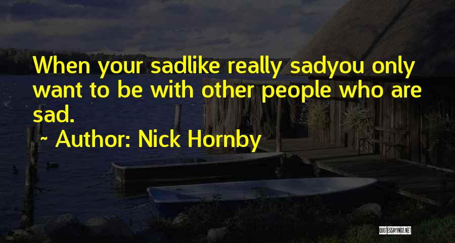 Nick Hornby Quotes: When Your Sadlike Really Sadyou Only Want To Be With Other People Who Are Sad.