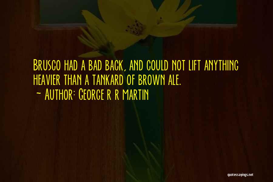 George R R Martin Quotes: Brusco Had A Bad Back, And Could Not Lift Anything Heavier Than A Tankard Of Brown Ale.