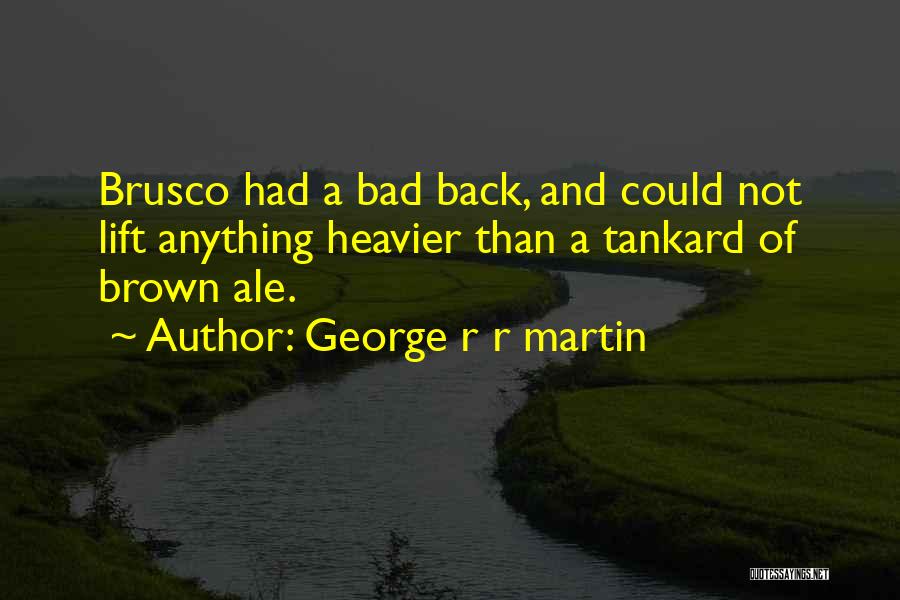 George R R Martin Quotes: Brusco Had A Bad Back, And Could Not Lift Anything Heavier Than A Tankard Of Brown Ale.
