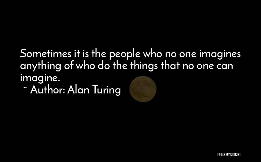 Alan Turing Quotes: Sometimes It Is The People Who No One Imagines Anything Of Who Do The Things That No One Can Imagine.