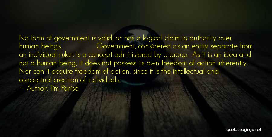 Tim Parise Quotes: No Form Of Government Is Valid, Or Has A Logical Claim To Authority Over Human Beings. Government, Considered As An