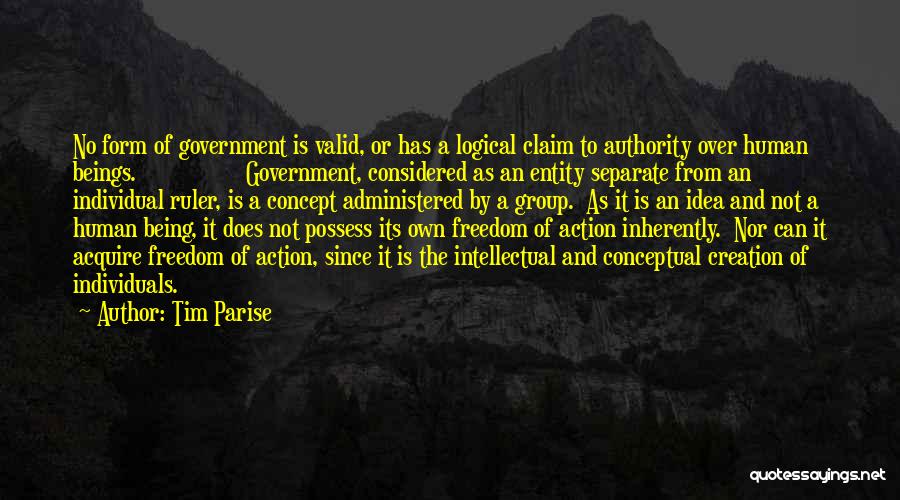 Tim Parise Quotes: No Form Of Government Is Valid, Or Has A Logical Claim To Authority Over Human Beings. Government, Considered As An