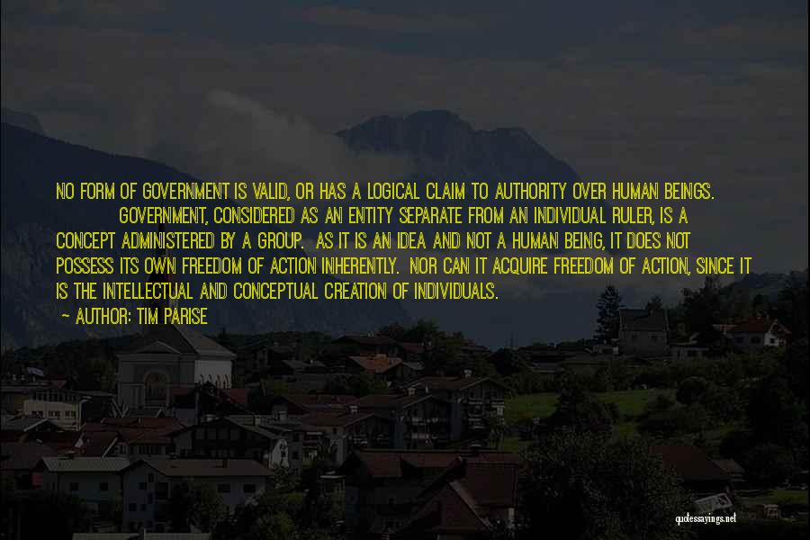 Tim Parise Quotes: No Form Of Government Is Valid, Or Has A Logical Claim To Authority Over Human Beings. Government, Considered As An