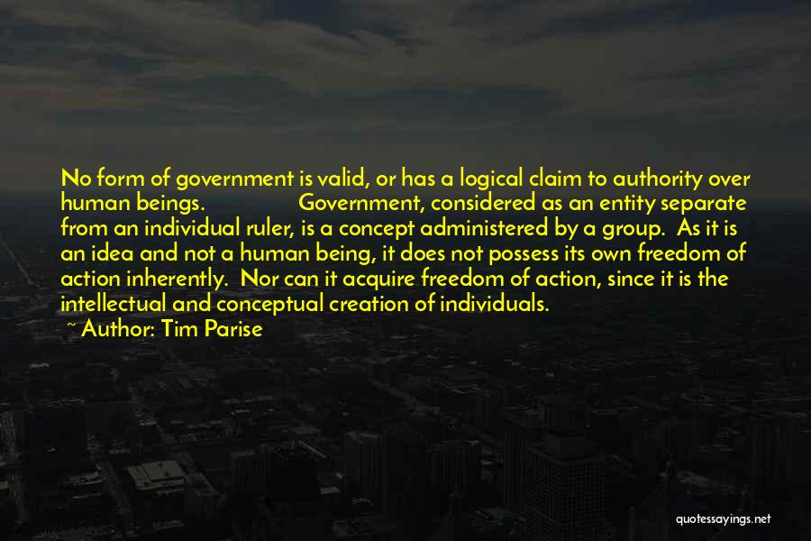 Tim Parise Quotes: No Form Of Government Is Valid, Or Has A Logical Claim To Authority Over Human Beings. Government, Considered As An