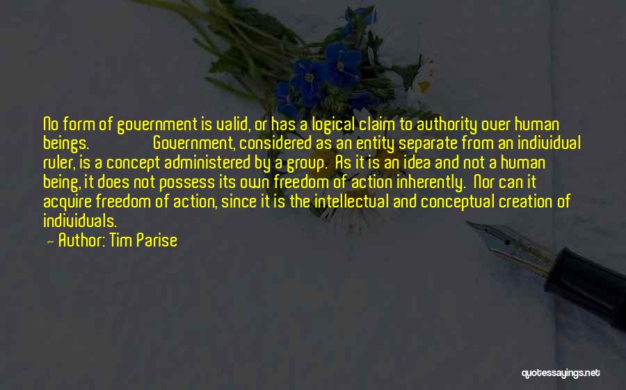 Tim Parise Quotes: No Form Of Government Is Valid, Or Has A Logical Claim To Authority Over Human Beings. Government, Considered As An