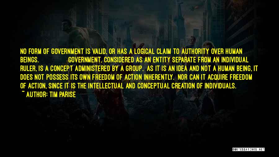 Tim Parise Quotes: No Form Of Government Is Valid, Or Has A Logical Claim To Authority Over Human Beings. Government, Considered As An