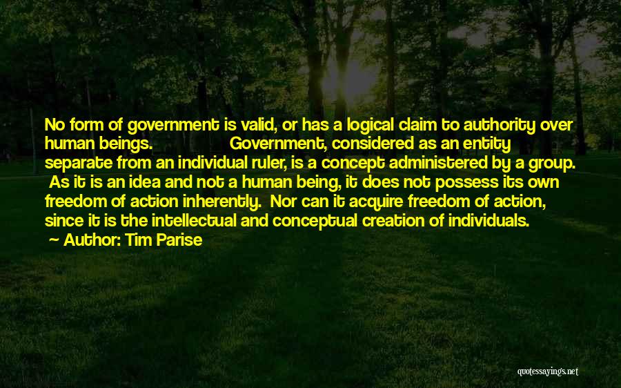 Tim Parise Quotes: No Form Of Government Is Valid, Or Has A Logical Claim To Authority Over Human Beings. Government, Considered As An