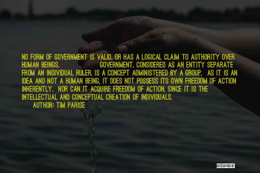 Tim Parise Quotes: No Form Of Government Is Valid, Or Has A Logical Claim To Authority Over Human Beings. Government, Considered As An