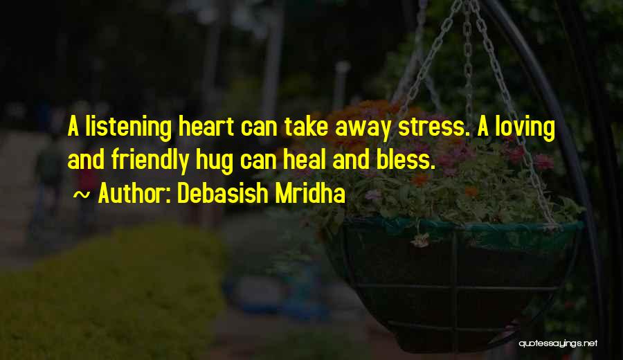 Debasish Mridha Quotes: A Listening Heart Can Take Away Stress. A Loving And Friendly Hug Can Heal And Bless.