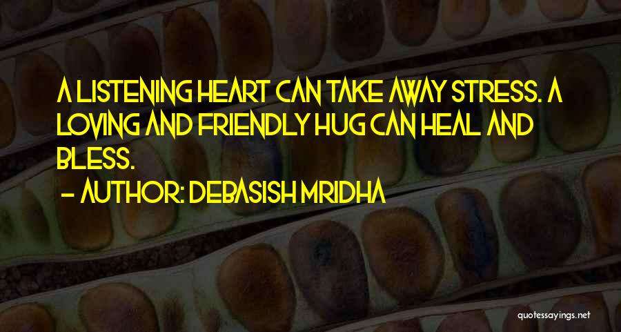 Debasish Mridha Quotes: A Listening Heart Can Take Away Stress. A Loving And Friendly Hug Can Heal And Bless.