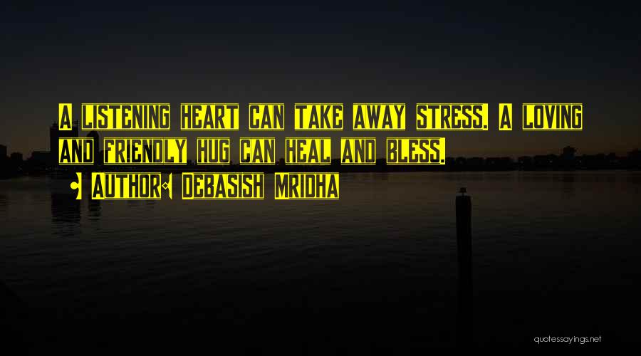 Debasish Mridha Quotes: A Listening Heart Can Take Away Stress. A Loving And Friendly Hug Can Heal And Bless.