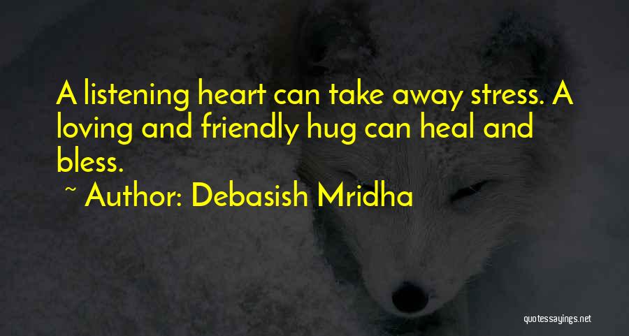 Debasish Mridha Quotes: A Listening Heart Can Take Away Stress. A Loving And Friendly Hug Can Heal And Bless.