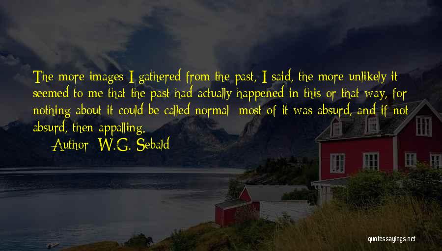 W.G. Sebald Quotes: The More Images I Gathered From The Past, I Said, The More Unlikely It Seemed To Me That The Past