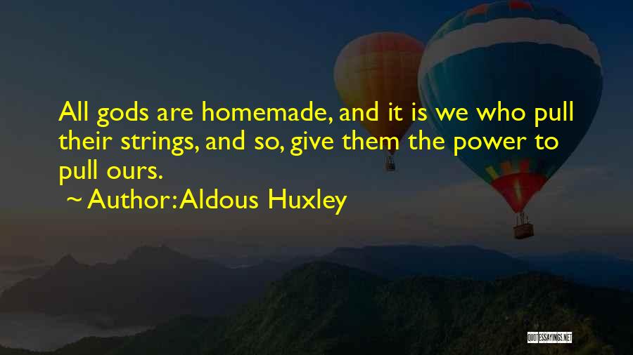 Aldous Huxley Quotes: All Gods Are Homemade, And It Is We Who Pull Their Strings, And So, Give Them The Power To Pull