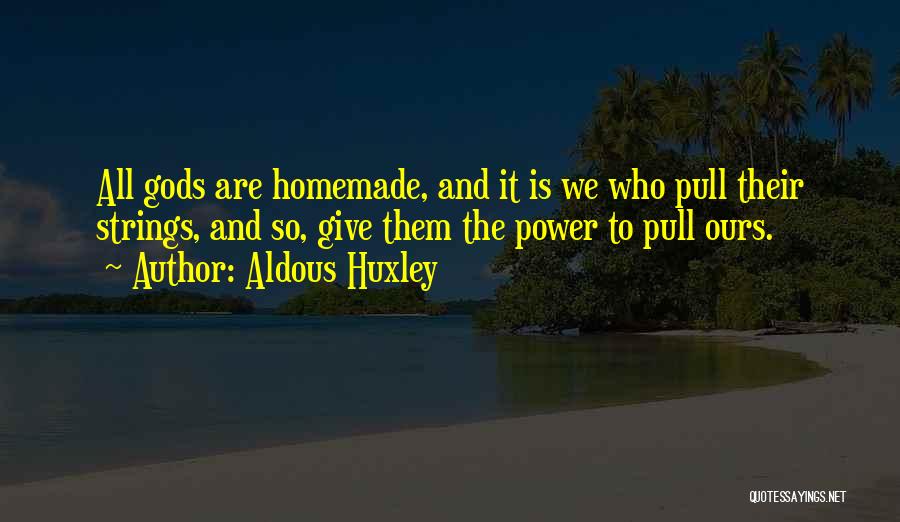 Aldous Huxley Quotes: All Gods Are Homemade, And It Is We Who Pull Their Strings, And So, Give Them The Power To Pull